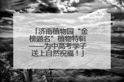 济南植物园“金榜题名”植物特辑——为中高考学子送上自然祝福！