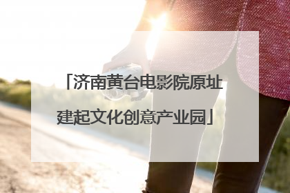 济南黄台电影院原址建起文化创意产业园