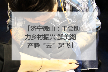 济宁微山：工会助力乡村振兴 鲜美湖产腾“云”起飞