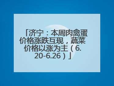 济宁：本周肉禽蛋价格涨跌互现，蔬菜价格以涨为主（6.20-6.26）