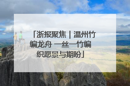 浙报聚焦｜温州竹编龙舟 一丝一竹编织愿景与期盼