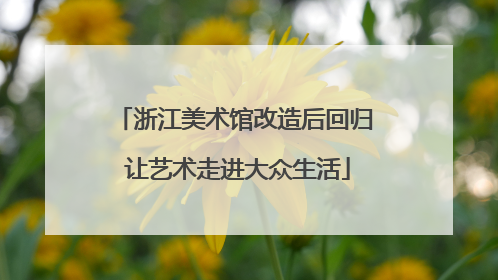 浙江美术馆改造后回归 让艺术走进大众生活
