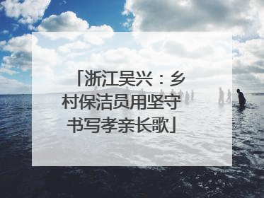 浙江吴兴：乡村保洁员用坚守书写孝亲长歌