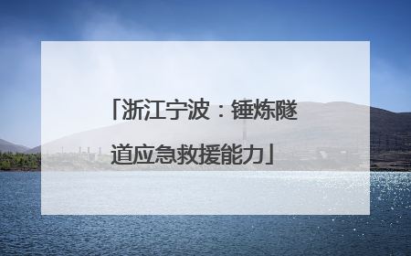 浙江宁波：锤炼隧道应急救援能力