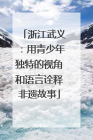 浙江武义：用青少年独特的视角和语言诠释非遗故事