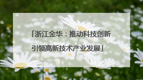 浙江金华：推动科技创新引领高新技术产业发展