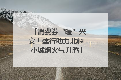 消费券“暖”兴安！建行助力北疆小城烟火气升腾