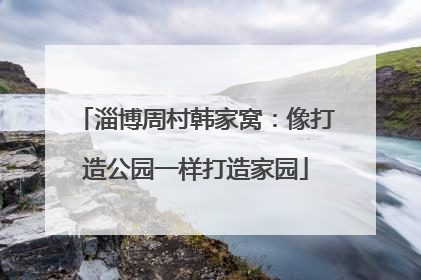 淄博周村韩家窝：像打造公园一样打造家园