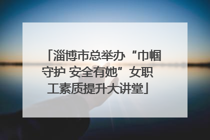 淄博市总举办“巾帼守护 安全有她”女职工素质提升大讲堂