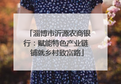 淄博市沂源农商银行：赋能特色产业链 铺就乡村致富路