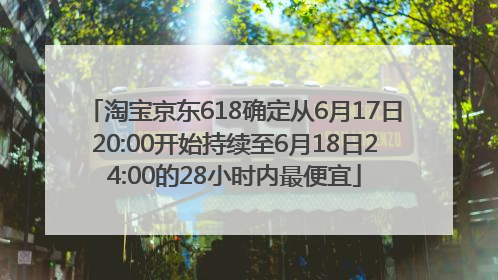 淘宝京东618确定从6月17日20:00开始持续至6月18日24:00的28小时内最便宜