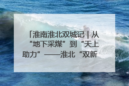 淮南淮北双城记｜从“地下采煤”到“天上助力”——淮北“双新”产业突围记