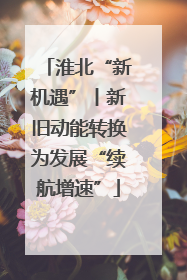 淮北“新机遇”丨新旧动能转换为发展“续航增速”