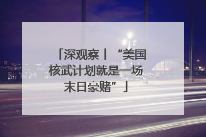 深观察丨“美国核武计划就是一场末日豪赌”