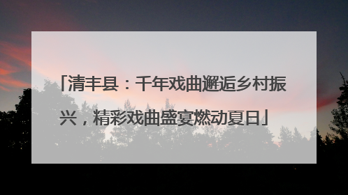 清丰县：千年戏曲邂逅乡村振兴，精彩戏曲盛宴燃动夏日
