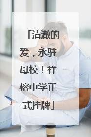 清澈的爱，永驻母校！祥榕中学正式挂牌