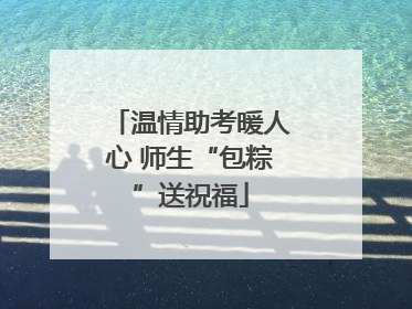 温情助考暖人心 师生“包粽”送祝福