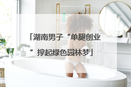 湖南男子“单腿创业”撑起绿色园林梦