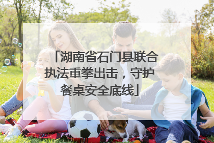湖南省石门县联合执法重拳出击，守护餐桌安全底线
