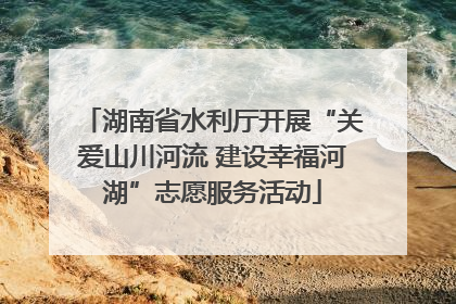 湖南省水利厅开展“关爱山川河流 建设幸福河湖”志愿服务活动