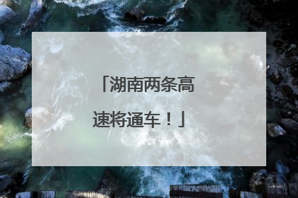 湖南两条高速将通车！