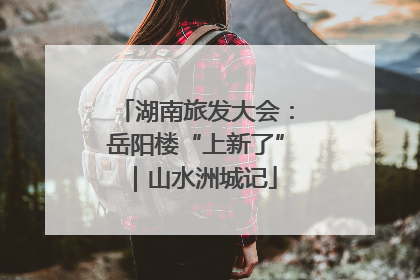 湖南旅发大会：岳阳楼“上新了”｜山水洲城记