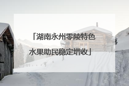 湖南永州零陵特色水果助民稳定增收