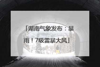 湖南气象发布：暴雨！7级雷暴大风