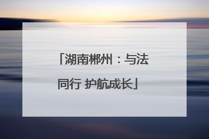 湖南郴州：与法同行 护航成长
