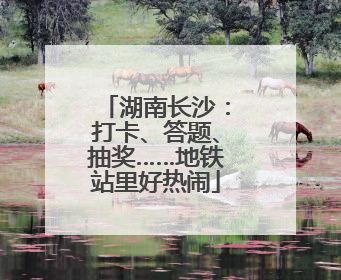 湖南长沙：打卡、答题、抽奖……地铁站里好热闹