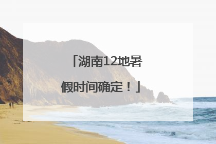 湖南12地暑假时间确定！