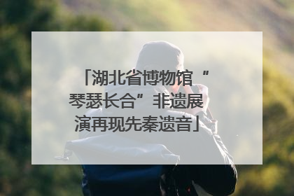 湖北省博物馆“琴瑟长合”非遗展演再现先秦遗音