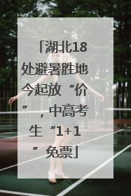 湖北18处避暑胜地今起放“价”，中高考生“1+1”免票