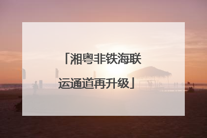 湘粤非铁海联运通道再升级