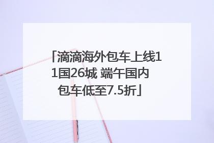 滴滴海外包车上线11国26城 端午国内包车低至7.5折