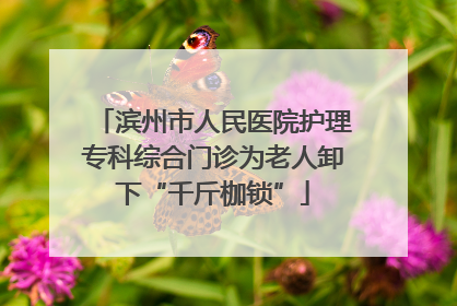 滨州市人民医院护理专科综合门诊为老人卸下“千斤枷锁”