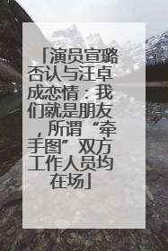 演员宣璐否认与汪卓成恋情：我们就是朋友，所谓“牵手图”双方工作人员均在场
