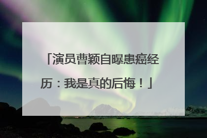 演员曹颖自曝患癌经历：我是真的后悔！