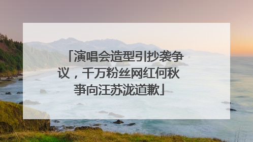 演唱会造型引抄袭争议，千万粉丝网红何秋亊向汪苏泷道歉