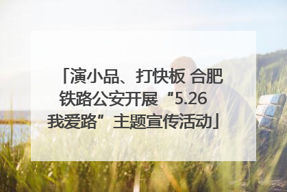 演小品、打快板 合肥铁路公安开展“5.26我爱路”主题宣传活动