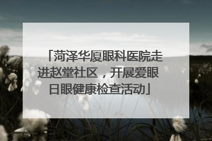 菏泽华厦眼科医院走进赵堂社区，开展爱眼日眼健康检查活动