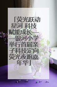 荧光跃动星河 科技赋能成长——银河小学举行首届亲子科技定向荧光夜跑嘉年华