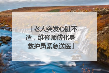 老人突发心脏不适，维修师傅化身救护员紧急送医