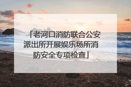 老河口消防联合公安派出所开展娱乐场所消防安全专项检查