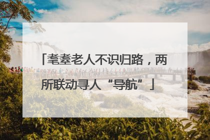 耄耋老人不识归路，两所联动寻人“导航”