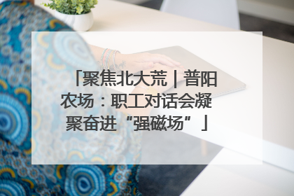 聚焦北大荒｜普阳农场：职工对话会凝聚奋进“强磁场”