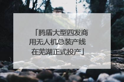 腾盾大型四发商用无人机总装产线在芜湖正式投产