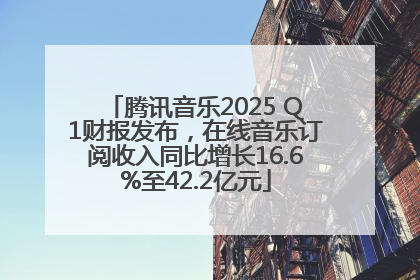 腾讯音乐2025 Q1财报发布，在线音乐订阅收入同比增长16.6%至42.2亿元
