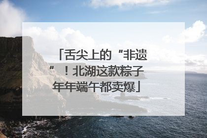 舌尖上的“非遗”！北湖这款粽子年年端午都卖爆