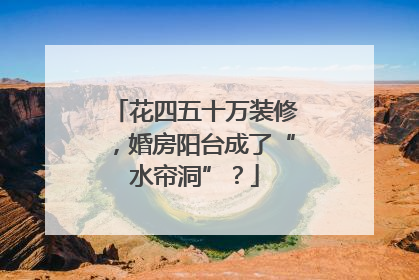 花四五十万装修，婚房阳台成了“水帘洞”？